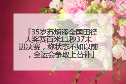 35岁苏炳添全国田径大奖赛百米11秒37未进决赛，称状态不如以前，全运会争取上替补
