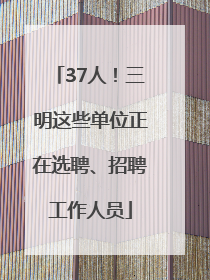 37人！三明这些单位正在选聘、招聘工作人员