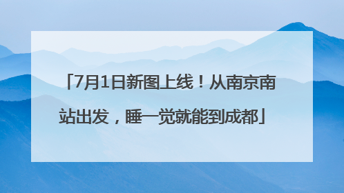 7月1日新图上线！从南京南站出发，睡一觉就能到成都