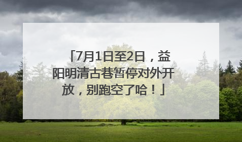 7月1日至2日，益阳明清古巷暂停对外开放，别跑空了哈！