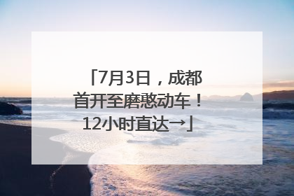7月3日，成都首开至磨憨动车！12小时直达→