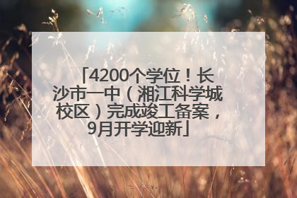 4200个学位！长沙市一中（湘江科学城校区）完成竣工备案，9月开学迎新