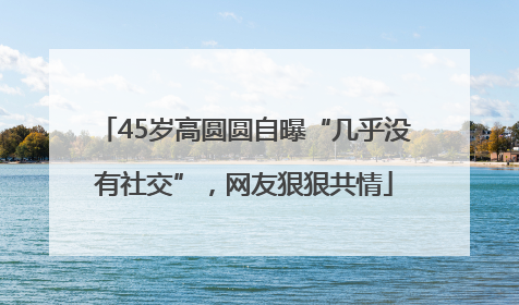 45岁高圆圆自曝“几乎没有社交”，网友狠狠共情