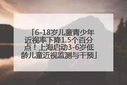 6-18岁儿童青少年近视率下降1.5个百分点！上海启动3-6岁低龄儿童近视监测与干预