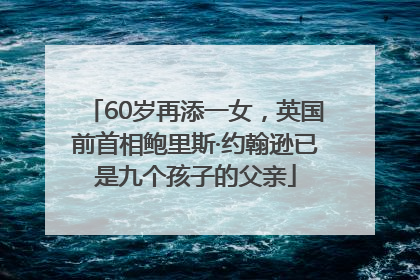 60岁再添一女，英国前首相鲍里斯·约翰逊已是九个孩子的父亲