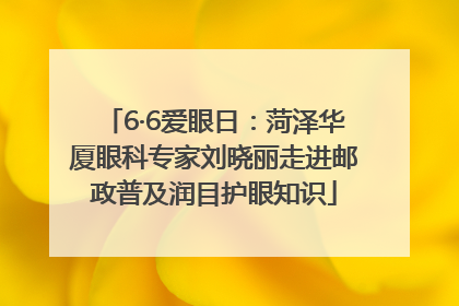6·6爱眼日：菏泽华厦眼科专家刘晓丽走进邮政普及润目护眼知识
