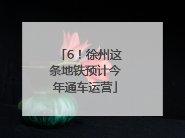 6！徐州这条地铁预计今年通车运营