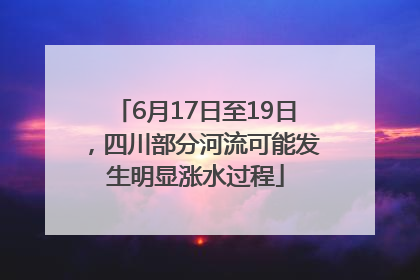 6月17日至19日，四川部分河流可能发生明显涨水过程