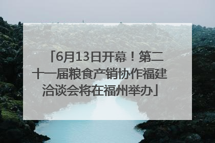 6月13日开幕！第二十一届粮食产销协作福建洽谈会将在福州举办