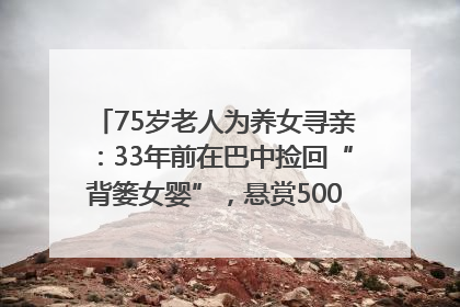 75岁老人为养女寻亲：33年前在巴中捡回“背篓女婴”，悬赏5000元征线索｜红星寻人