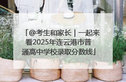 @考生和家长｜一起来看2025年连云港市普通高中学校录取分数线