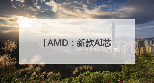 AMD：新款AI芯片全面超越英伟达
