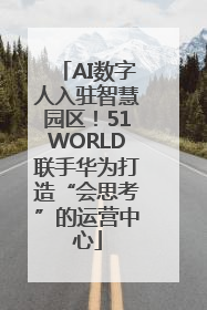 AI数字人入驻智慧园区！51WORLD联手华为打造“会思考”的运营中心