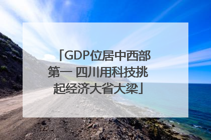 GDP位居中西部第一 四川用科技挑起经济大省大梁
