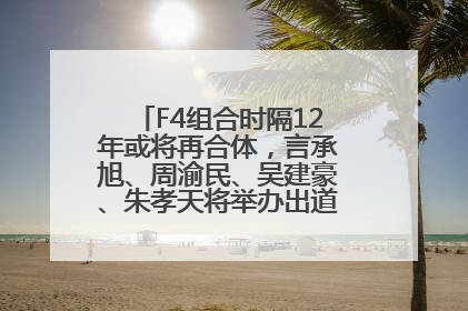 F4组合时隔12年或将再合体，言承旭、周渝民、吴建豪、朱孝天将举办出道25周年演唱会