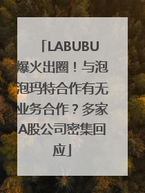LABUBU爆火出圈！与泡泡玛特合作有无业务合作？多家A股公司密集回应