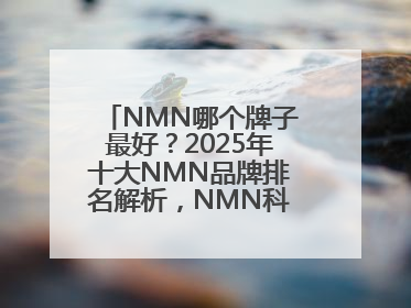 NMN哪个牌子最好？2025年十大NMN品牌排名解析，NMN科学选择指南