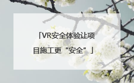 VR安全体验让项目施工更“安全”
