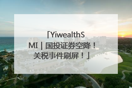 YiwealthSMI｜国投证券空降！关税事件刷屏！